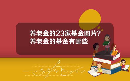 养老金的23家基金图片？养老金的基金有哪些