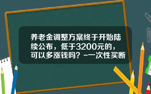 养老金调整方案终于开始陆续公布，低于3200元的，可以多涨钱吗？-一次性买断养老保险多少钱