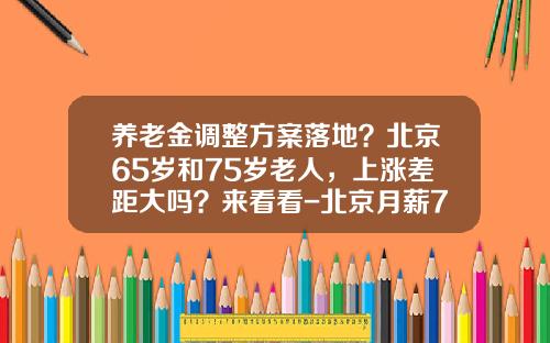 养老金调整方案落地？北京65岁和75岁老人，上涨差距大吗？来看看-北京月薪7000养老金领多少