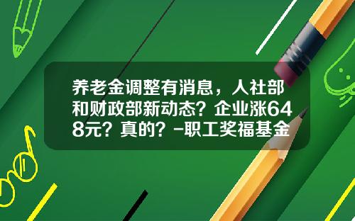 养老金调整有消息，人社部和财政部新动态？企业涨648元？真的？-职工奖福基金