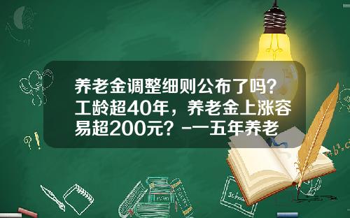 养老金调整细则公布了吗？工龄超40年，养老金上涨容易超200元？-一五年养老金涨多少