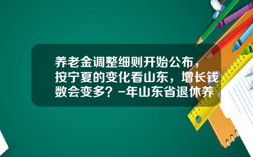 养老金调整细则开始公布，按宁夏的变化看山东，增长钱数会变多？-年山东省退休养老金上调多少