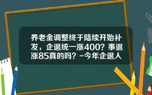 养老金调整终于陆续开始补发，企退统一涨400？事退涨85真的吗？-今年企退人员涨工资多少
