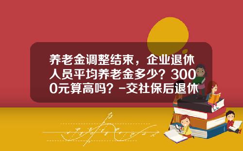 养老金调整结束，企业退休人员平均养老金多少？3000元算高吗？-交社保后退休工资多少