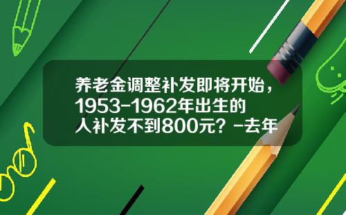 养老金调整补发即将开始，1953-1962年出生的人补发不到800元？-去年62年2元是多少
