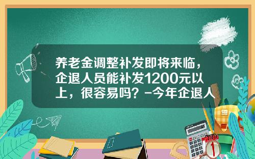 养老金调整补发即将来临，企退人员能补发1200元以上，很容易吗？-今年企退人员涨工资多少