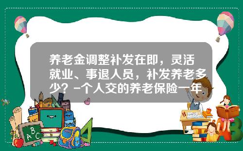养老金调整补发在即，灵活就业、事退人员，补发养老多少？-个人交的养老保险一年能退多少钱