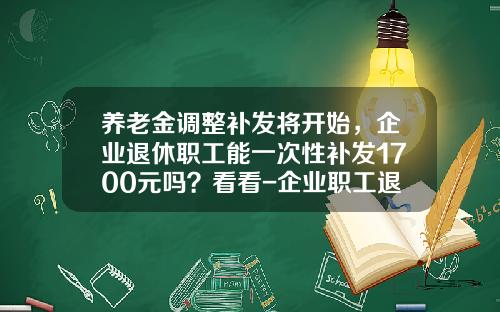 养老金调整补发将开始，企业退休职工能一次性补发1700元吗？看看-企业职工退休金可以领多少钱