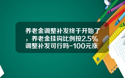 养老金调整补发终于开始了，养老金挂钩比例按2.5%调整补发可行吗-100元涨2个点是多少