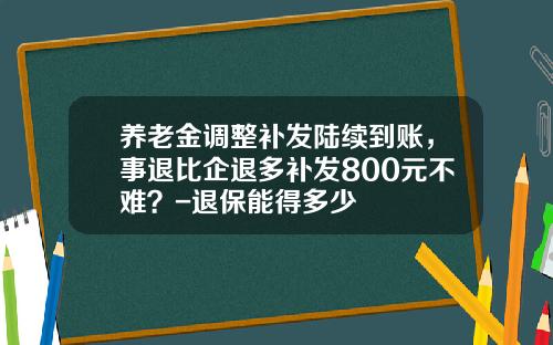 养老金调整补发陆续到账，事退比企退多补发800元不难？-退保能得多少