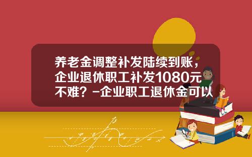养老金调整补发陆续到账，企业退休职工补发1080元不难？-企业职工退休金可以领多少钱