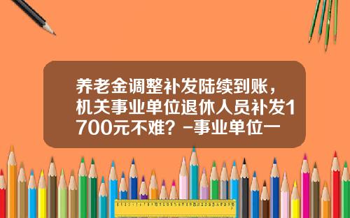 养老金调整补发陆续到账，机关事业单位退休人员补发1700元不难？-事业单位一年能拿多少钱