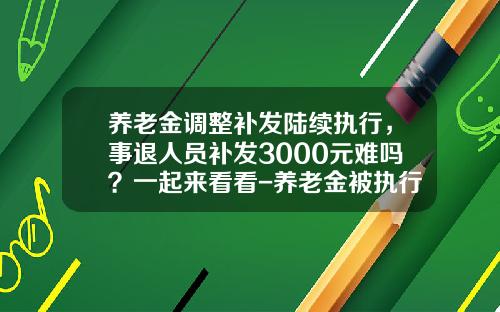 养老金调整补发陆续执行，事退人员补发3000元难吗？一起来看看-养老金被执行留下多少