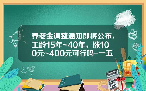 养老金调整通知即将公布，工龄15年~40年，涨100元~400元可行吗-一五年养老金涨多少