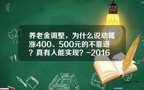 养老金调整，为什么说动辄涨400、500元的不靠谱？真有人能实现？-2016养老金增加多少