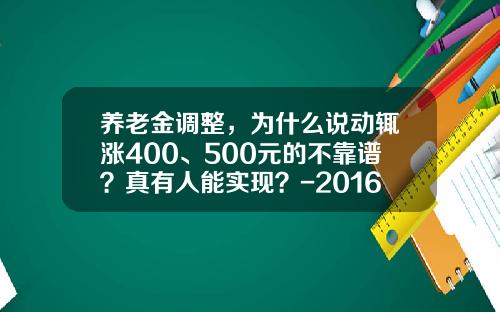 养老金调整，为什么说动辄涨400、500元的不靠谱？真有人能实现？-2016年养老金交高还是底好差多少