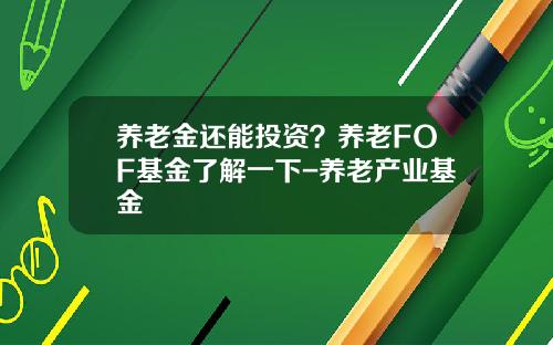 养老金还能投资？养老FOF基金了解一下-养老产业基金