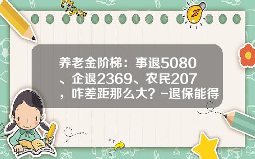 养老金阶梯：事退5080、企退2369、农民207，咋差距那么大？-退保能得多少