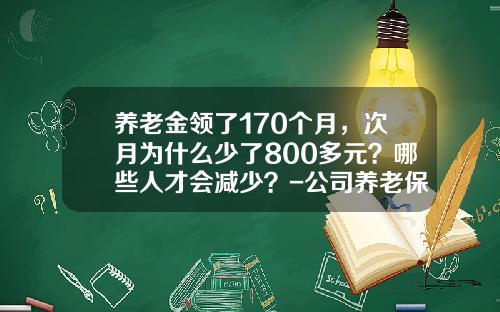 养老金领了170个月，次月为什么少了800多元？哪些人才会减少？-公司养老保险少了好几个月
