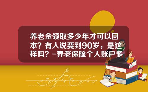 养老金领取多少年才可以回本？有人说要到90岁，是这样吗？-养老保险个人账户多少年拿回