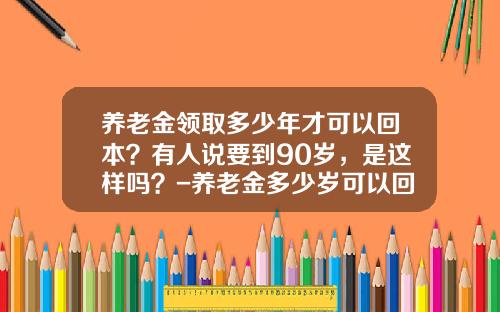 养老金领取多少年才可以回本？有人说要到90岁，是这样吗？-养老金多少岁可以回本
