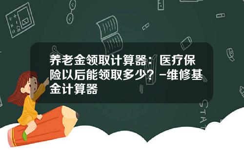 养老金领取计算器：医疗保险以后能领取多少？-维修基金计算器