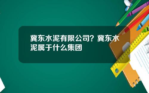 冀东水泥有限公司？冀东水泥属于什么集团