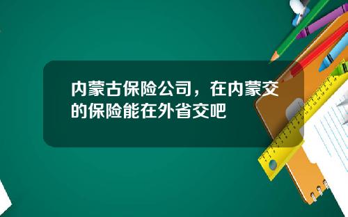 内蒙古保险公司，在内蒙交的保险能在外省交吧