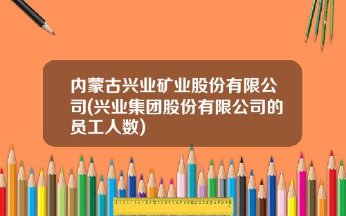 内蒙古兴业矿业股份有限公司(兴业集团股份有限公司的员工人数)