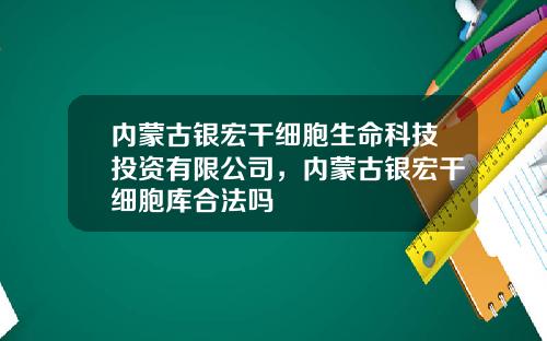 内蒙古银宏干细胞生命科技投资有限公司，内蒙古银宏干细胞库合法吗