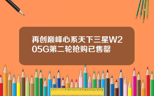 再创巅峰心系天下三星W205G第二轮抢购已售罄