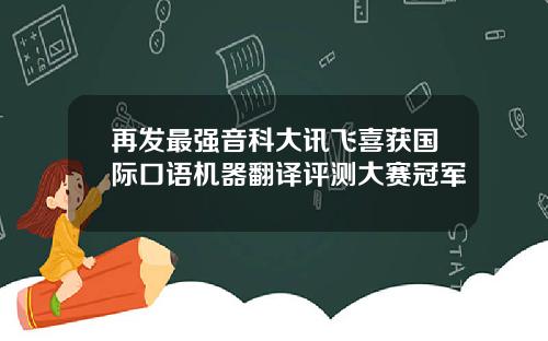再发最强音科大讯飞喜获国际口语机器翻译评测大赛冠军