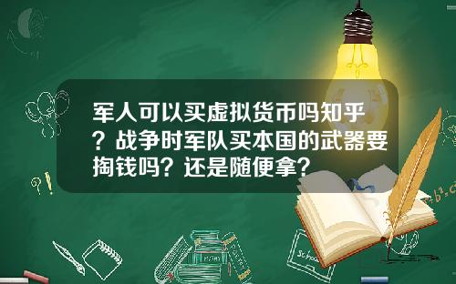 军人可以买虚拟货币吗知乎？战争时军队买本国的武器要掏钱吗？还是随便拿？