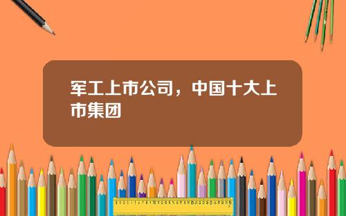 军工上市公司，中国十大上市集团
