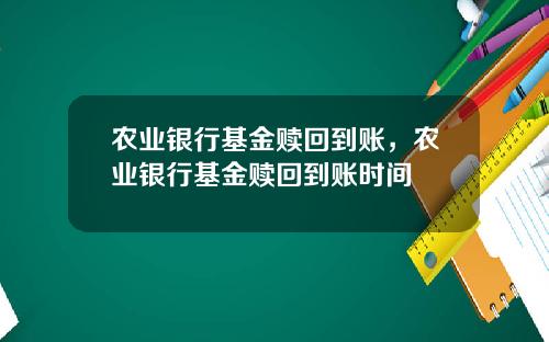 农业银行基金赎回到账，农业银行基金赎回到账时间