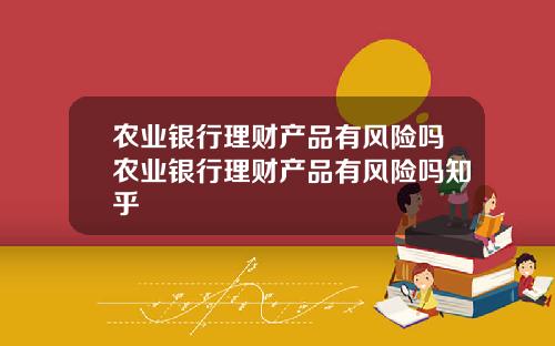 农业银行理财产品有风险吗农业银行理财产品有风险吗知乎