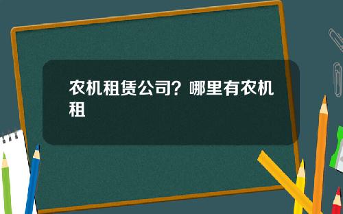 农机租赁公司？哪里有农机租