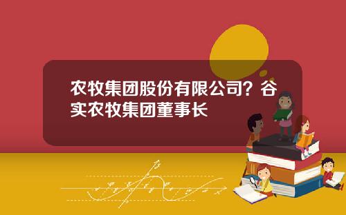 农牧集团股份有限公司？谷实农牧集团董事长