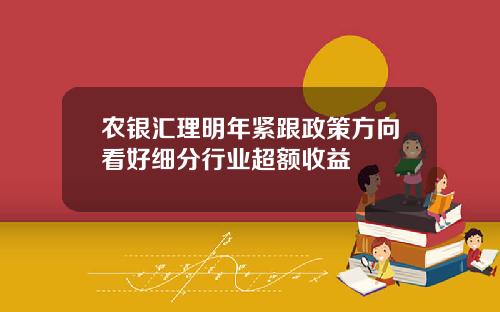 农银汇理明年紧跟政策方向看好细分行业超额收益