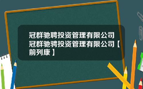 冠群驰聘投资管理有限公司冠群驰骋投资管理有限公司【前列康】