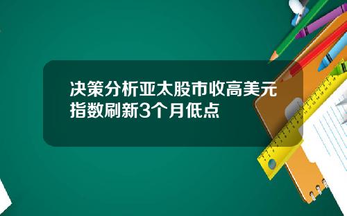 决策分析亚太股市收高美元指数刷新3个月低点