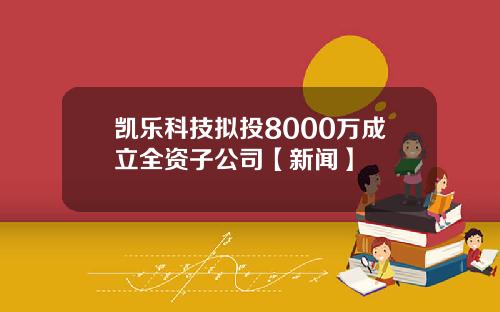 凯乐科技拟投8000万成立全资子公司【新闻】