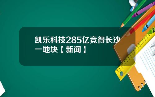 凯乐科技285亿竞得长沙一地块【新闻】