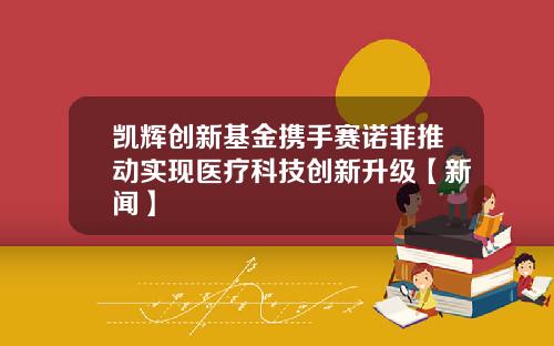 凯辉创新基金携手赛诺菲推动实现医疗科技创新升级【新闻】