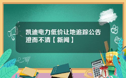 凯迪电力低价让地追踪公告澄而不清【新闻】