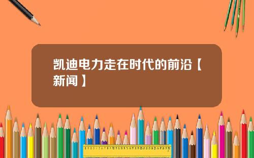 凯迪电力走在时代的前沿【新闻】