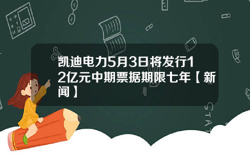 凯迪电力5月3日将发行12亿元中期票据期限七年【新闻】
