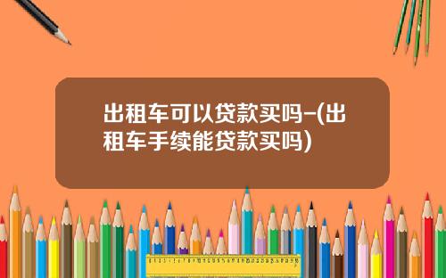 出租车可以贷款买吗-(出租车手续能贷款买吗)