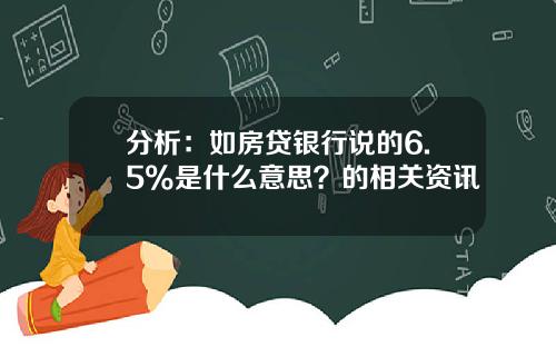 分析：如房贷银行说的6.5%是什么意思？的相关资讯