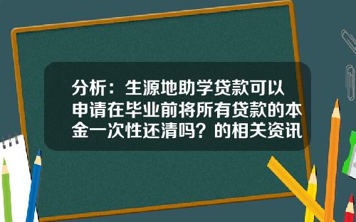 分析：生源地助学贷款可以申请在毕业前将所有贷款的本金一次性还清吗？的相关资讯_1